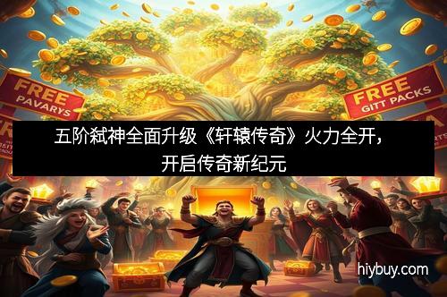 五阶弑神全面升级《轩辕传奇》火力全开,开启传奇新纪元